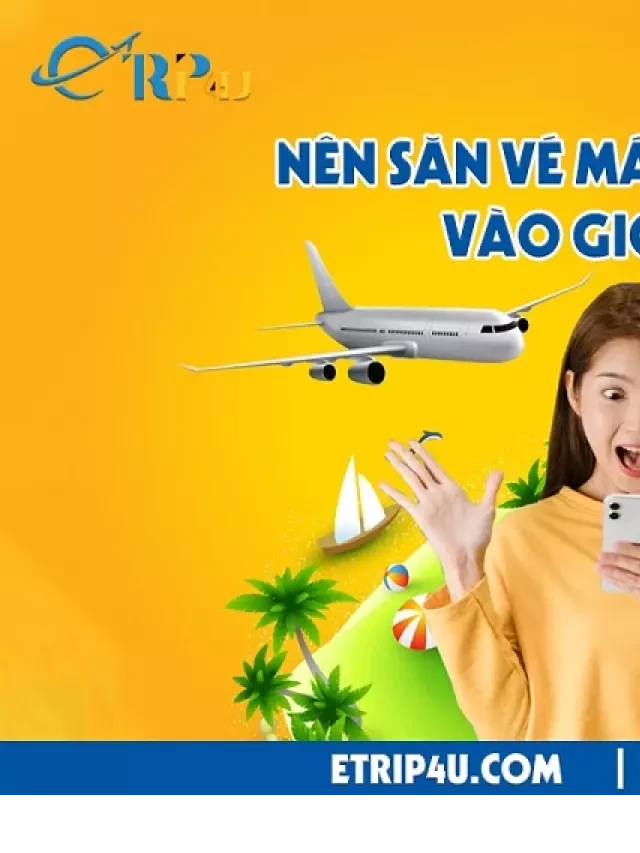   Nên săn vé máy bay giá rẻ vào giờ nào? Khung giờ vàng săn vé giá rẻ